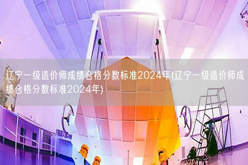 辽宁一级造价师成绩合格分数标准2024年