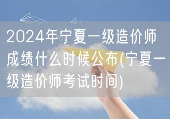 2024年宁夏一级造价师成绩公布时间预测