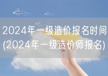 2024年一级造价报名时间 报名开启时间