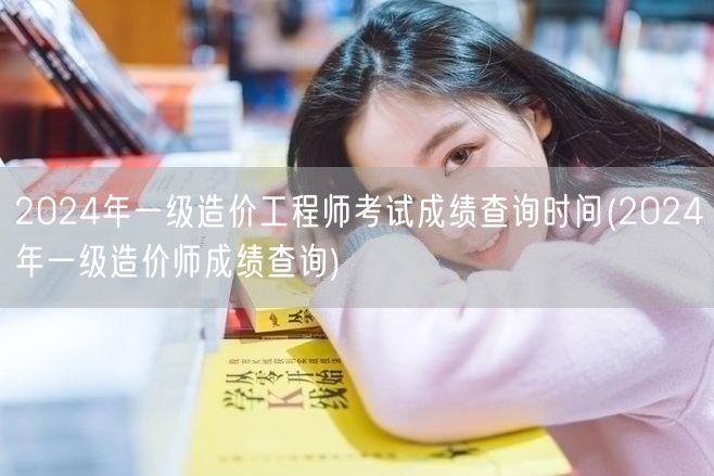 2024年一级造价工程师考试成绩查询时间