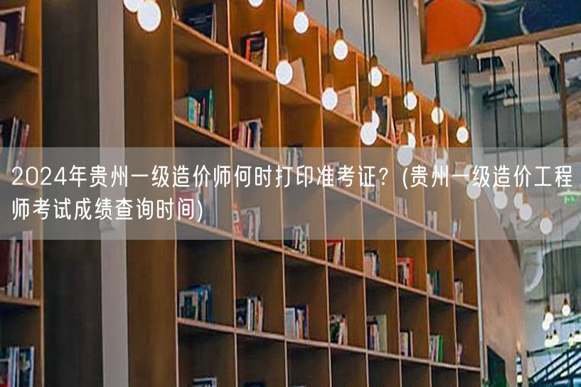 2024年贵州一级造价师准考证打印时间及