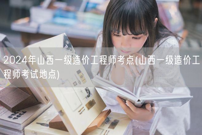 2024年山西一级造价工程师考点 考试位