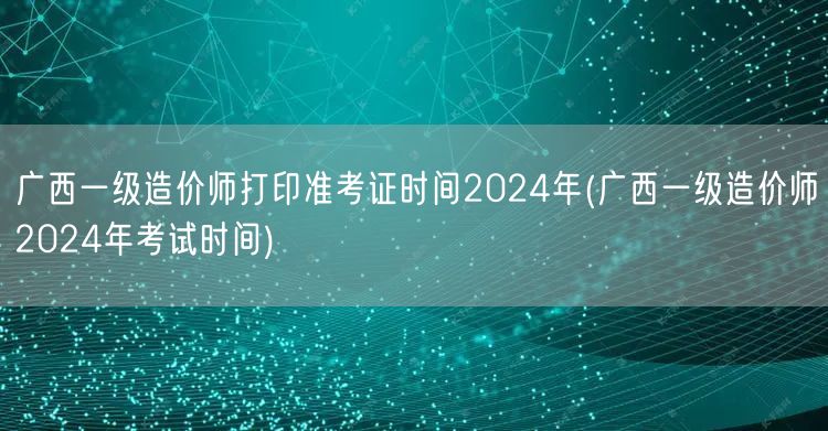 广西一级造价师打印准考证时间2024年 