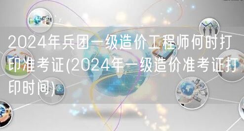 2024年兵团一级造价工程师准考证打印时