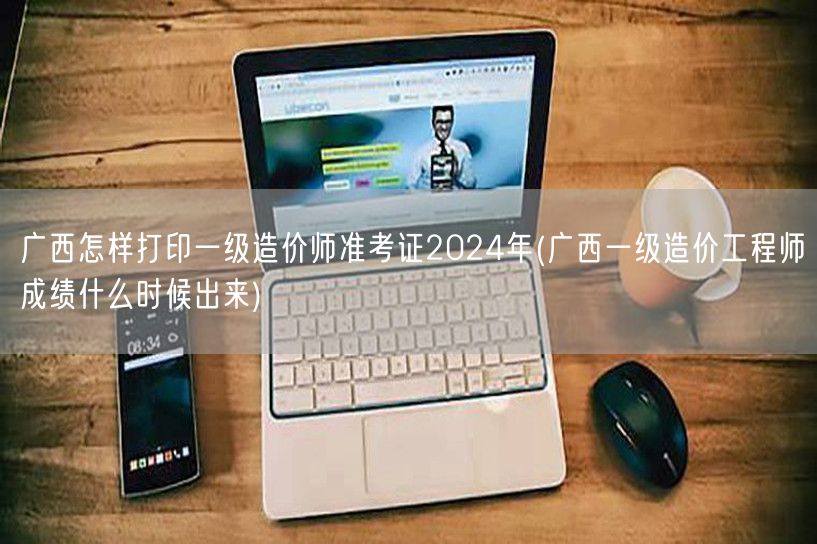 广西怎样打印一级造价师准考证2024年 