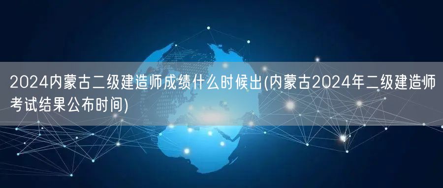 2024内蒙古二级建造师成绩何时揭晓 公