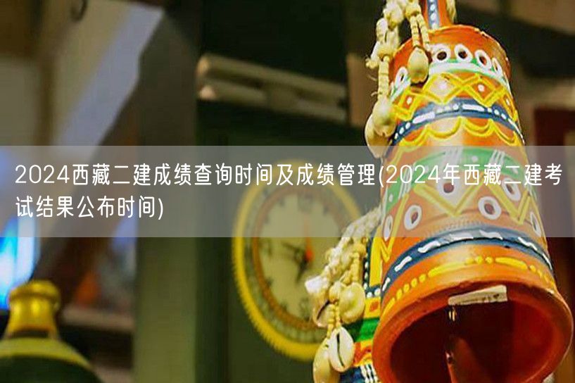 2024西藏二建成绩查询时间及成绩管理 