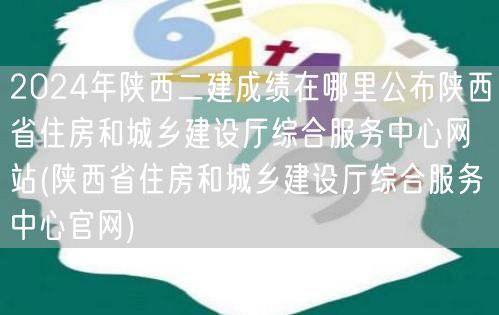 2024年陕西二建成绩公布平台 陕西省住