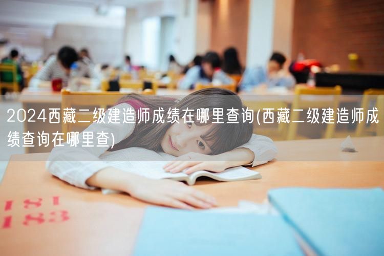 2024西藏二级建造师成绩查询方法