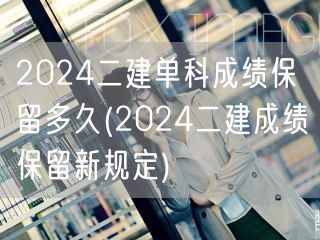 2024二建单科成绩保留多久 新政策解读