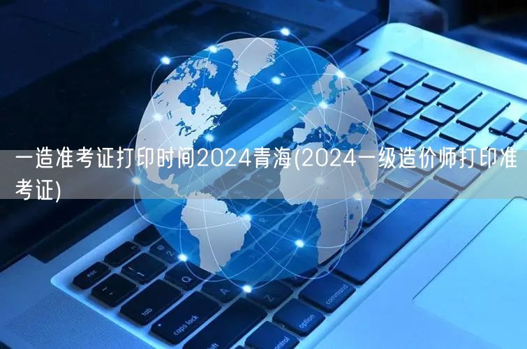 一造准考证打印时间2024青海 准考证领