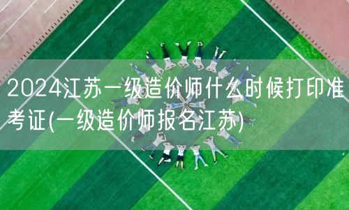 2024江苏一级造价师准考证打印时间及报