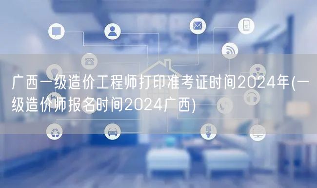 广西一级造价工程师打印准考证时间2024