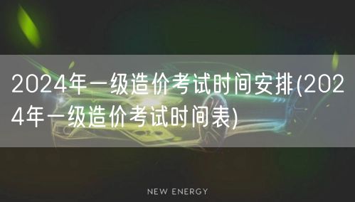 2024年一级造价考试时间安排 全年考试