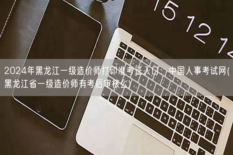 2024年黑龙江一级造价师打印准考证入口