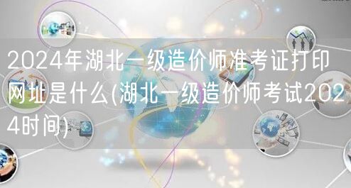 2024年湖北一级造价师准考证打印网址是