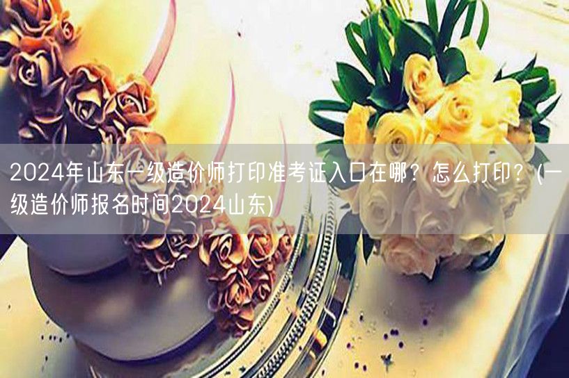 2024年山东一级造价师准考证打印入口及
