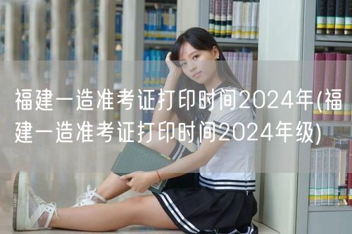 福建一造准考证打印时间2024年 官方公