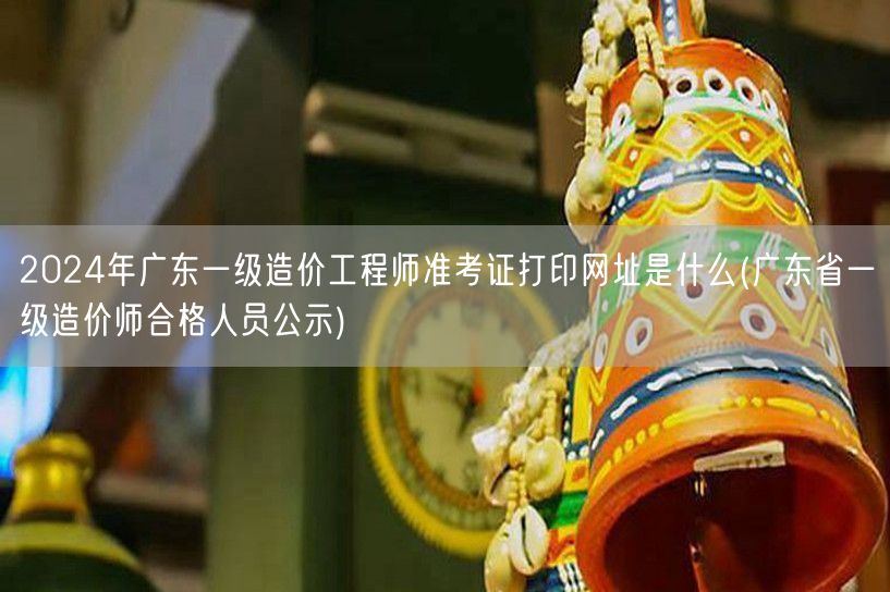 2024年广东一级造价工程师准考证打印网