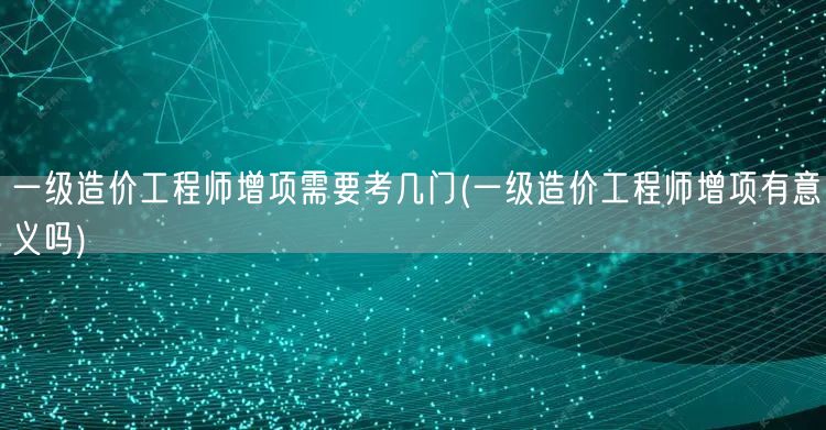 一级造价工程师增项需要考几门 考试科目概