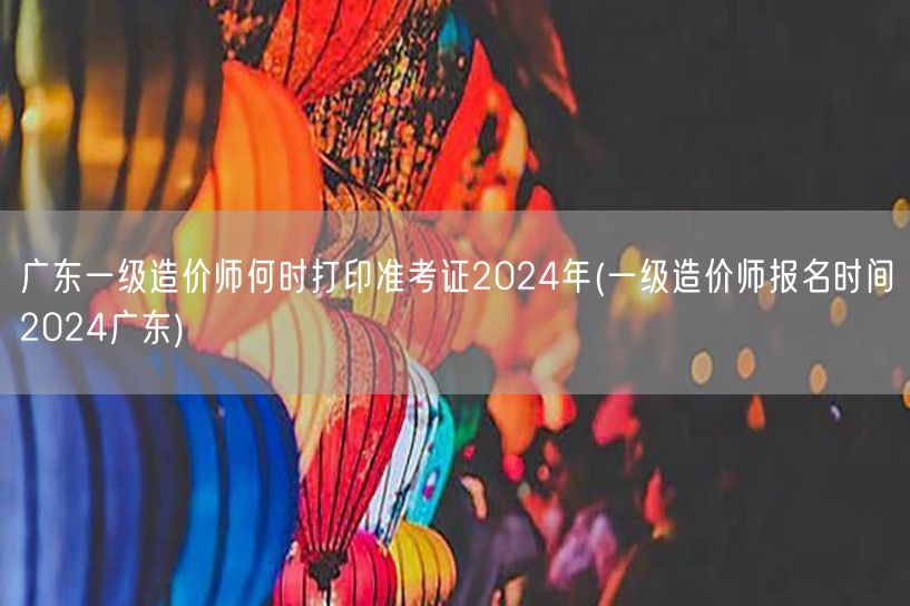 广东一级造价师2024年准考证打印时间及