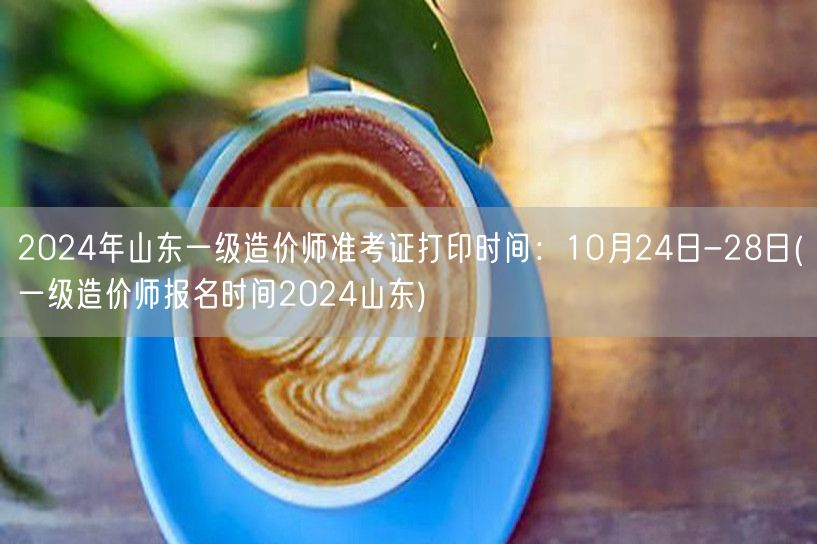 2024年山东一级造价师准考证打印时间：