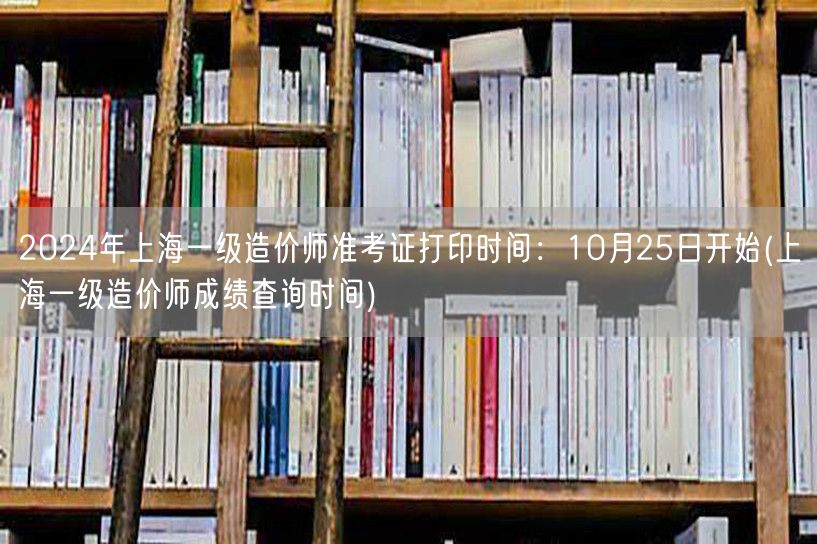 2024年上海一级造价师准考证打印时间：