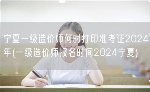 宁夏一级造价师何时打印准考证 2024年