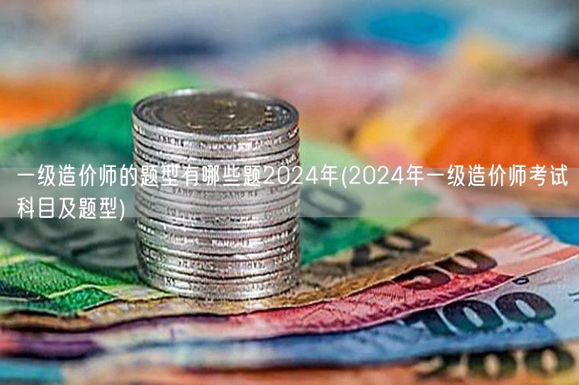 一级造价师的题型有哪些题 2024年 考