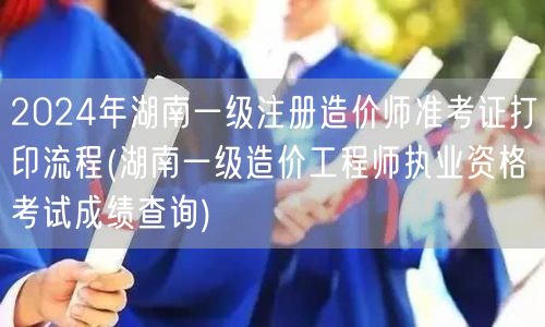 2024年湖南一级注册造价师准考证打印流