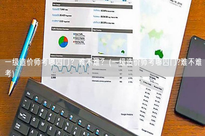 一级造价师考哪四门？难不难考 难度与科目