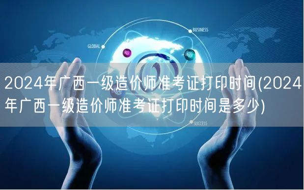 2024年广西一级造价师准考证打印时间 