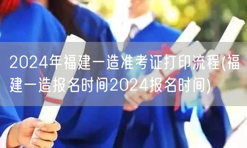 2024年福建一造准考证打印流程及报名时