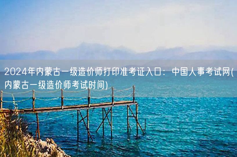 2024年内蒙古一级造价师准考证打印 中