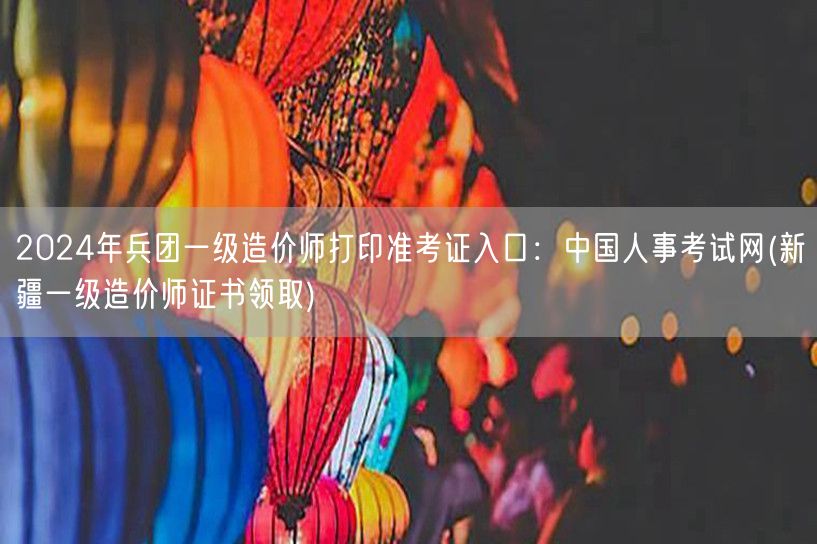 2024年兵团一级造价师准考证打印入口：