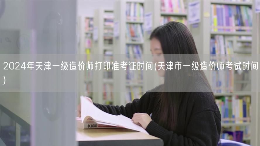2024年天津一级造价师打印准考证时间 