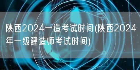 陕西2024一造考试时间 陕西一级建造师
