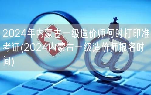 2024年内蒙古一级造价师准考证打印时间