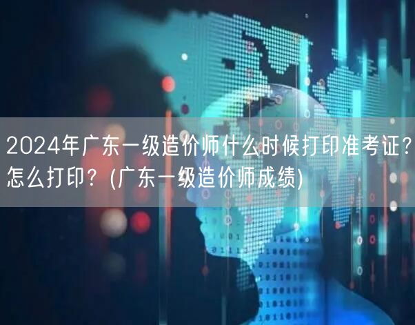 2024年广东一级造价师准考证打印时间及