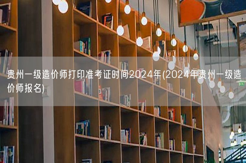 贵州一级造价师打印准考证时间2024年 