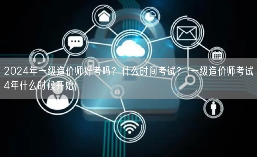 2024年一级造价师好考吗？什么时间考试