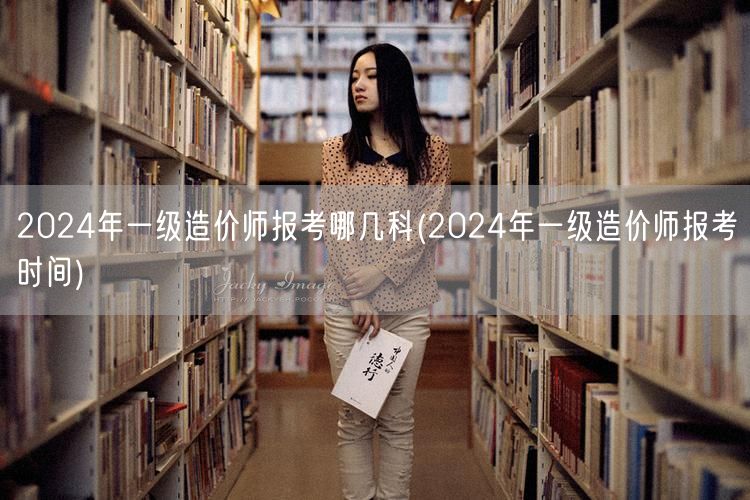 2024年一级造价师报考哪几科 考试科目