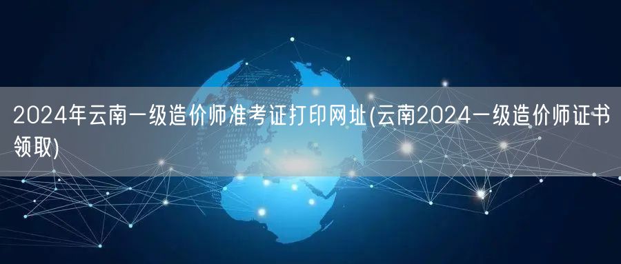 2024年云南一级造价师准考证打印网址 