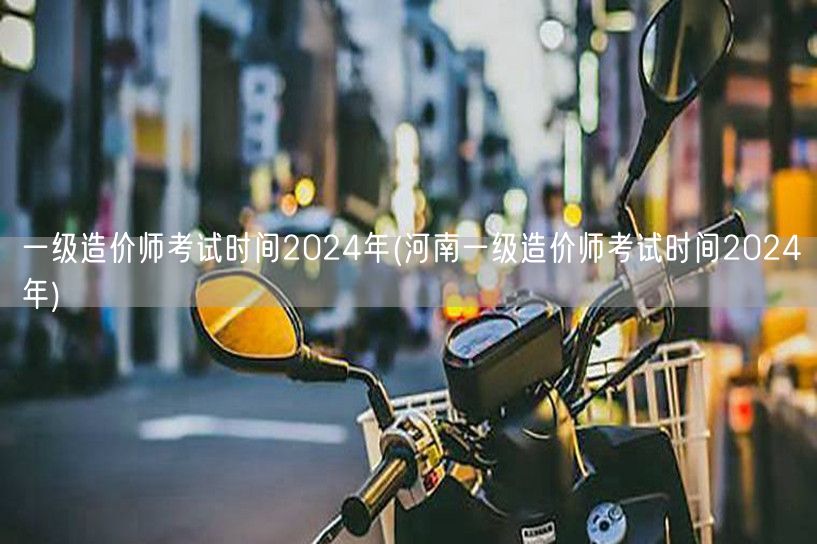 一级造价师考试时间2024年 河南最新资
