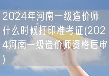 2024年河南一级造价师准考证打印时间