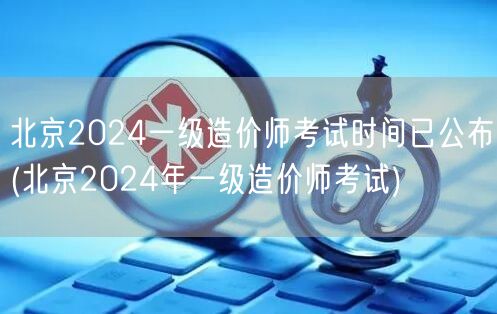 北京2024一级造价师考试时间已公布 官