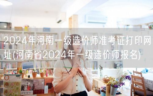 2024年河南一级造价师准考证打印网址 