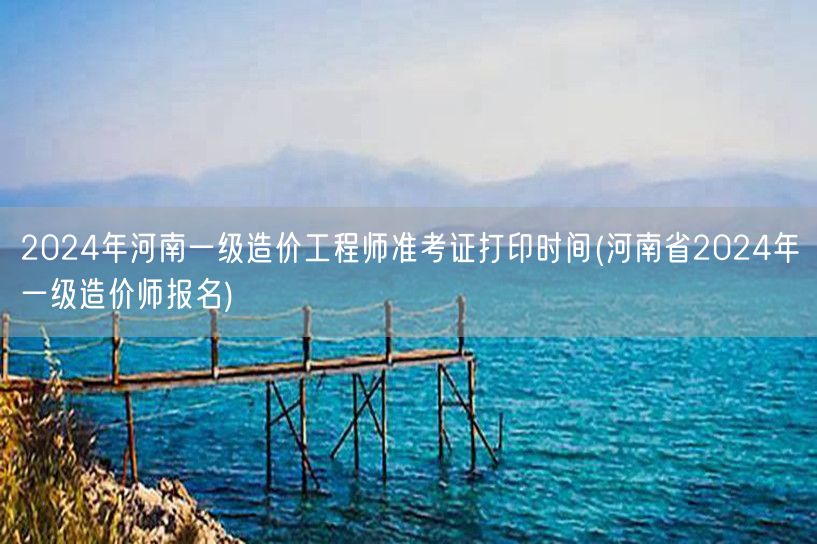 2024年河南一级造价工程师准考证打印时