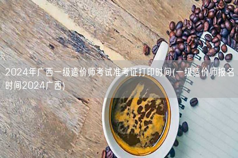 2024年广西一级造价师考试准考证打印时