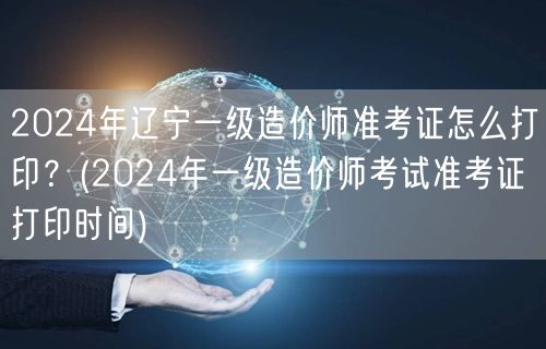 2024年辽宁一级造价师准考证打印方法 